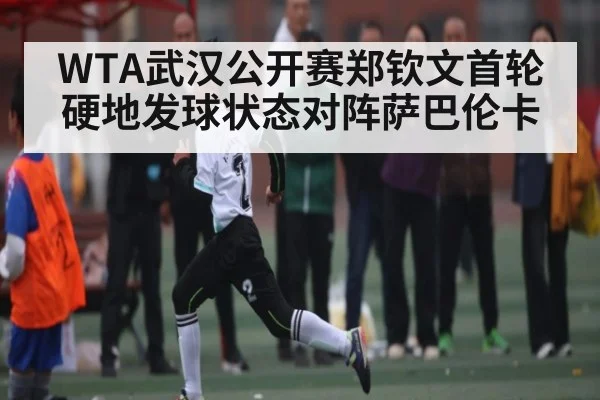 WTA武汉公开赛郑钦文首轮硬地发球状态对阵萨巴伦卡