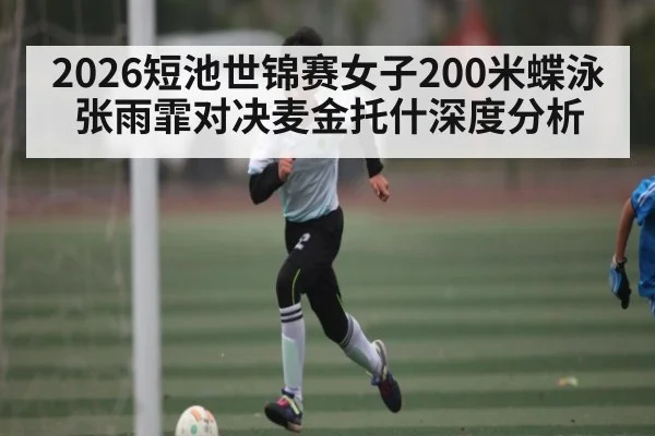 2026短池世锦赛女子200米蝶泳张雨霏对决麦金托什深度分析