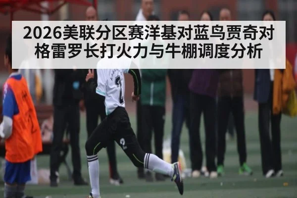 2026美联分区赛洋基对蓝鸟贾奇对格雷罗长打火力与牛棚调度分析