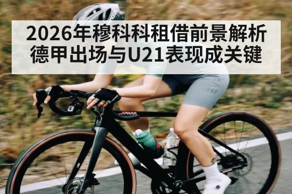 2026年穆科科租借前景解析 德甲出场与U21表现成关键